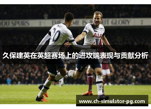 久保建英在英超赛场上的进攻端表现与贡献分析 久保建英在英超赛场上的进攻端表现与贡献分析