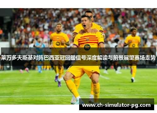 莱万多夫斯基对阵巴西亚冠回暖信号深度解读与前景展望赛场走势