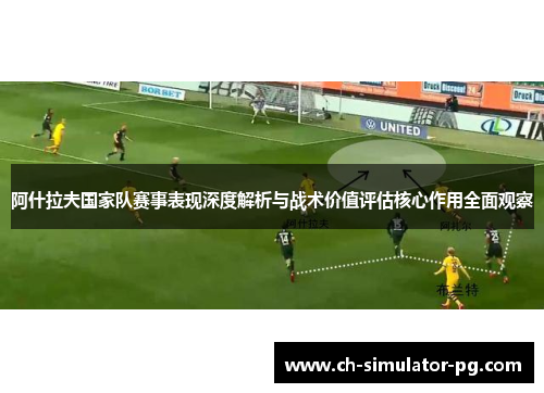 阿什拉夫国家队赛事表现深度解析与战术价值评估核心作用全面观察