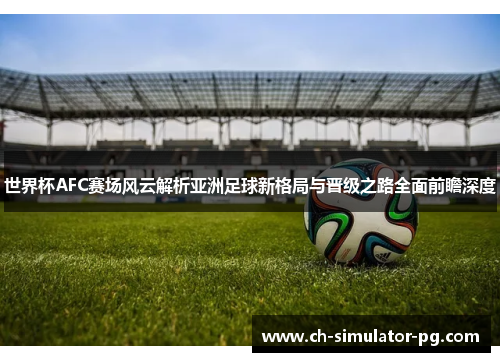 世界杯AFC赛场风云解析亚洲足球新格局与晋级之路全面前瞻深度