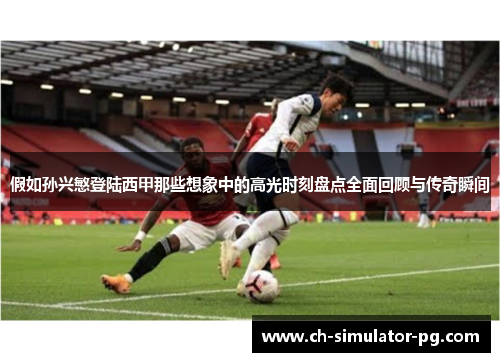 假如孙兴慜登陆西甲那些想象中的高光时刻盘点全面回顾与传奇瞬间