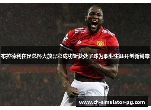 布拉德利在足总杯大放异彩成功斩获处子球为职业生涯开创新篇章