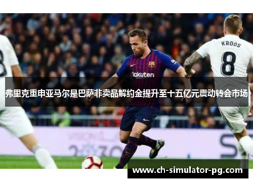 弗里克重申亚马尔是巴萨非卖品解约金提升至十五亿元震动转会市场