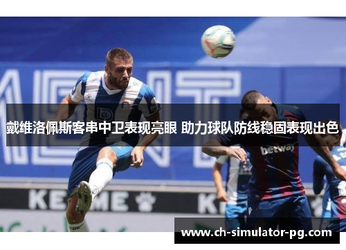 戴维洛佩斯客串中卫表现亮眼 助力球队防线稳固表现出色