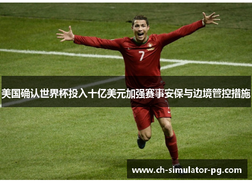 美国确认世界杯投入十亿美元加强赛事安保与边境管控措施 美国确认世界杯投入十亿美元加强赛事安保与边境管控措施