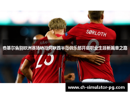 费基尔告别欧洲赛场转投阿联酋半岛俱乐部开启职业生涯新篇章之路