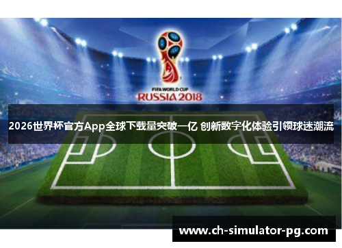 2026世界杯官方App全球下载量突破一亿 创新数字化体验引领球迷潮流
