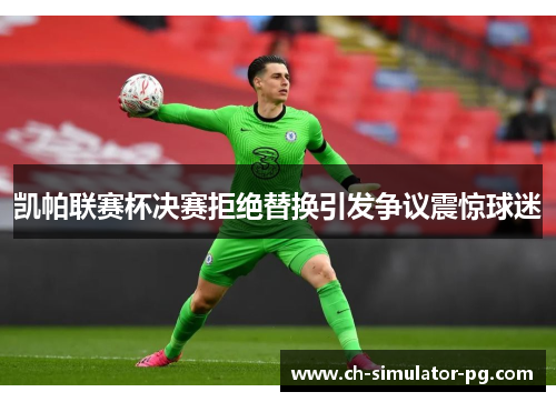 凯帕联赛杯决赛拒绝替换引发争议震惊球迷