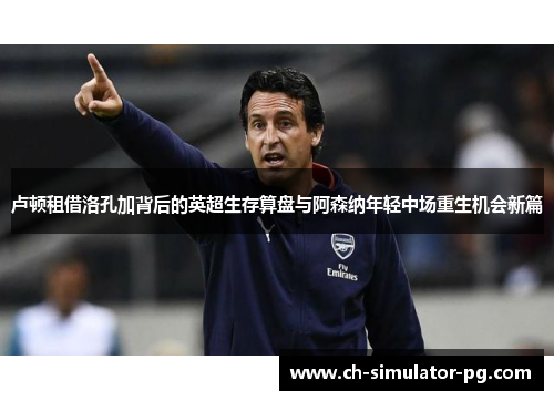 卢顿租借洛孔加背后的英超生存算盘与阿森纳年轻中场重生机会新篇