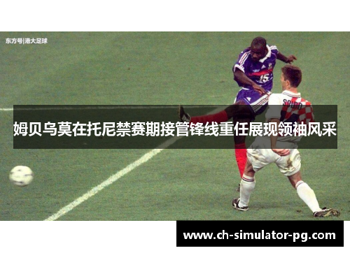 姆贝乌莫在托尼禁赛期接管锋线重任展现领袖风采