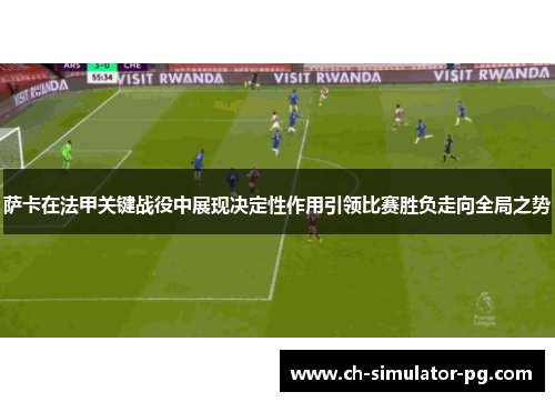 萨卡在法甲关键战役中展现决定性作用引领比赛胜负走向全局之势