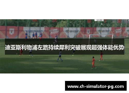 迪亚斯利物浦左路持续犀利突破展现超强体能优势