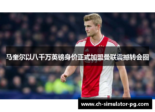 马奎尔以八千万英镑身价正式加盟曼联震撼转会圈