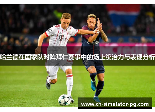 哈兰德在国家队对阵拜仁赛事中的场上统治力与表现分析