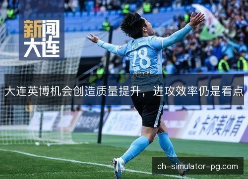 大连英博机会创造质量提升,进攻效率仍是看点 大连英博机会创造质量提升,进攻效率仍是看点
